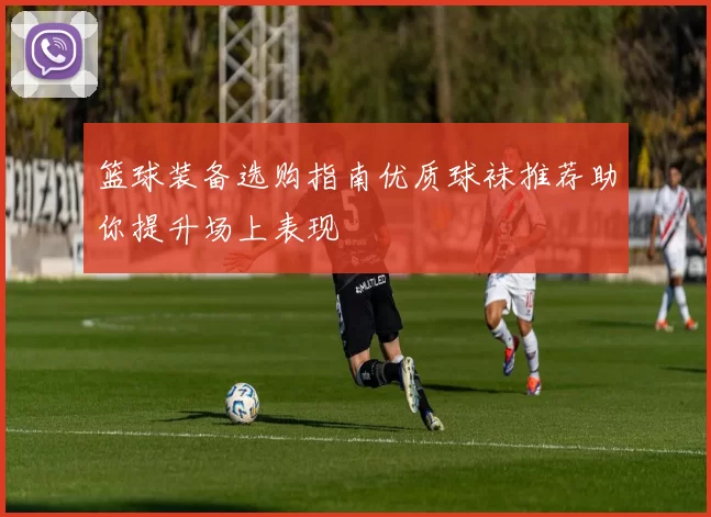 篮球装备选购指南优质球袜推荐助你提升场上表现