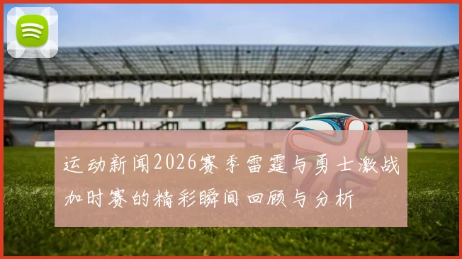 运动新闻2026赛季雷霆与勇士激战加时赛的精彩瞬间回顾与分析