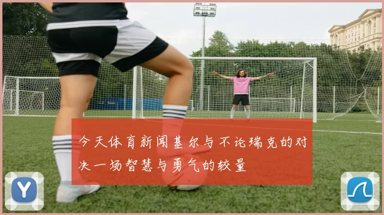 今天体育新闻基尔与不论瑞克的对决一场智慧与勇气的较量