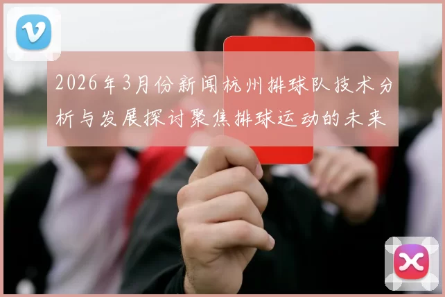 2026年3月份新闻杭州排球队技术分析与发展探讨聚焦排球运动的未来趋势与挑战