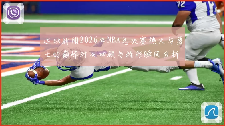 运动新闻2026年NBA总决赛热火与勇士的巅峰对决回顾与精彩瞬间分析