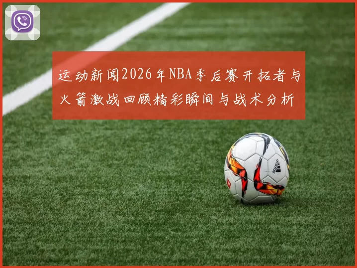 运动新闻2026年NBA季后赛开拓者与火箭激战回顾精彩瞬间与战术分析