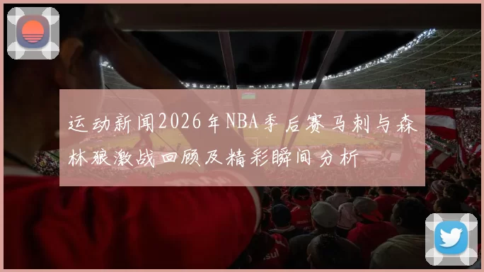 运动新闻2026年NBA季后赛马刺与森林狼激战回顾及精彩瞬间分析