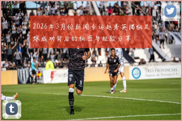 2026年3月份新闻专访赵秀英揭秘足球成功背后的秘密与经验分享