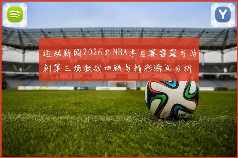 运动新闻2026年NBA季后赛雷霆与马刺第三场激战回顾与精彩瞬间分析