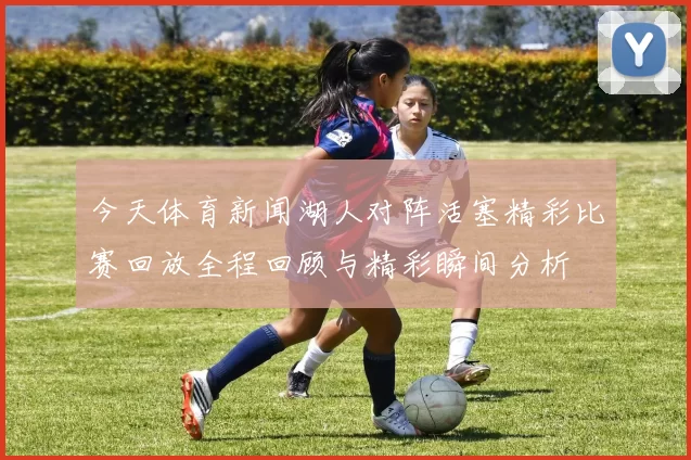 今天体育新闻湖人对阵活塞精彩比赛回放全程回顾与精彩瞬间分析