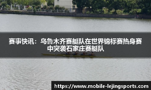 赛事快讯：乌鲁木齐赛艇队在世界锦标赛热身赛中突袭石家庄赛艇队