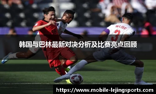 韩国与巴林最新对决分析及比赛亮点回顾