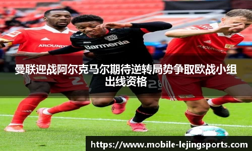 曼联迎战阿尔克马尔期待逆转局势争取欧战小组出线资格