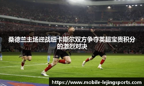桑德兰主场迎战纽卡斯尔双方争夺英超宝贵积分的激烈对决
